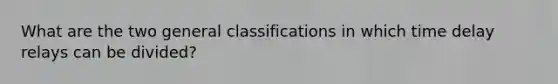 What are the two general classifications in which time delay relays can be divided?
