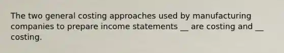 The two general costing approaches used by manufacturing companies to prepare income statements __ are costing and __ costing.