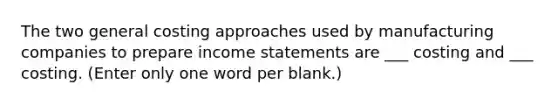 The two general costing approaches used by manufacturing companies to prepare income statements are ___ costing and ___ costing. (Enter only one word per blank.)