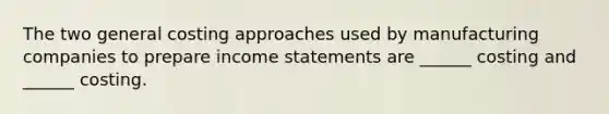 The two general costing approaches used by manufacturing companies to prepare <a href='https://www.questionai.com/knowledge/kCPMsnOwdm-income-statement' class='anchor-knowledge'>income statement</a>s are ______ costing and ______ costing.