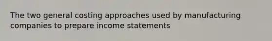 The two general costing approaches used by manufacturing companies to prepare income statements