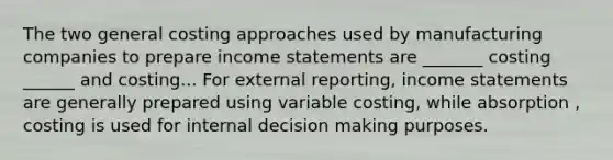 The two general costing approaches used by manufacturing companies to prepare income statements are _______ costing ______ and costing... For external reporting, income statements are generally prepared using variable costing, while absorption , costing is used for internal decision making purposes.