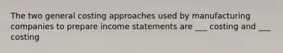 The two general costing approaches used by manufacturing companies to prepare income statements are ___ costing and ___ costing