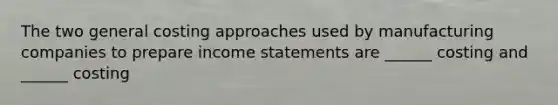 The two general costing approaches used by manufacturing companies to prepare income statements are ______ costing and ______ costing