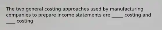 The two general costing approaches used by manufacturing companies to prepare income statements are _____ costing and ____ costing.
