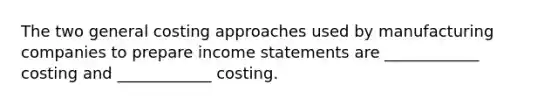 The two general costing approaches used by manufacturing companies to prepare income statements are ____________ costing and ____________ costing.