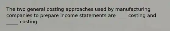 The two general costing approaches used by manufacturing companies to prepare income statements are ____ costing and _____ costing