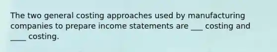 The two general costing approaches used by manufacturing companies to prepare income statements are ___ costing and ____ costing.