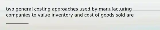 two general costing approaches used by manufacturing companies to value inventory and cost of goods sold are __________