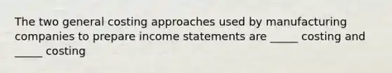 The two general costing approaches used by manufacturing companies to prepare income statements are _____ costing and _____ costing