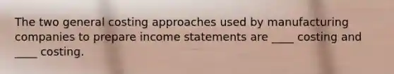 The two general costing approaches used by manufacturing companies to prepare income statements are ____ costing and ____ costing.
