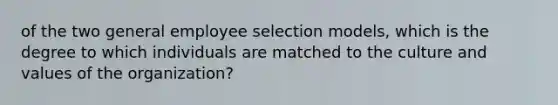 of the two general employee selection models, which is the degree to which individuals are matched to the culture and values of the organization?