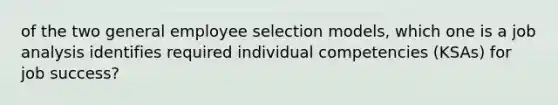 of the two general employee selection models, which one is a job analysis identifies required individual competencies (KSAs) for job success?