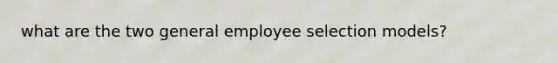 what are the two general employee selection models?