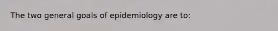 The two general goals of epidemiology are to: