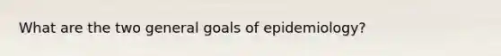 What are the two general goals of epidemiology?