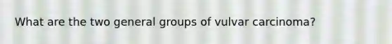 What are the two general groups of vulvar carcinoma?