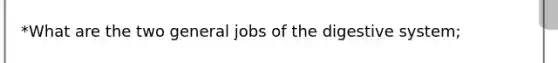 *What are the two general jobs of the digestive system;