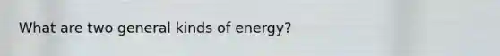 What are two general kinds of energy?