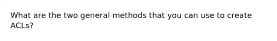 What are the two general methods that you can use to create ACLs?