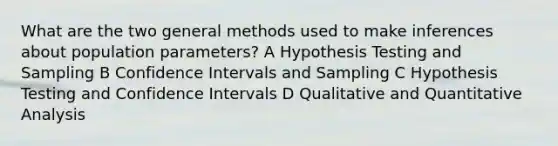 What are the two general methods used to make inferences about population parameters? A Hypothesis Testing and Sampling B Confidence Intervals and Sampling C Hypothesis Testing and Confidence Intervals D Qualitative and Quantitative Analysis