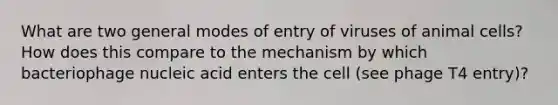 What are two general modes of entry of viruses of animal cells? How does this compare to the mechanism by which bacteriophage nucleic acid enters the cell (see phage T4 entry)?