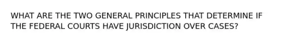 WHAT ARE THE TWO GENERAL PRINCIPLES THAT DETERMINE IF THE FEDERAL COURTS HAVE JURISDICTION OVER CASES?