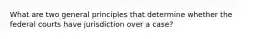 What are two general principles that determine whether the federal courts have jurisdiction over a case?