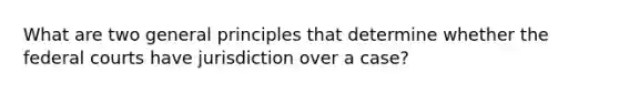 What are two general principles that determine whether the federal courts have jurisdiction over a case?