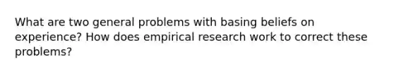 What are two general problems with basing beliefs on experience? How does empirical research work to correct these problems?