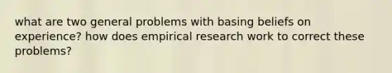 what are two general problems with basing beliefs on experience? how does empirical research work to correct these problems?