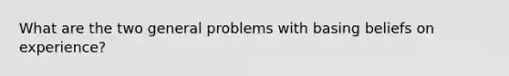 What are the two general problems with basing beliefs on experience?