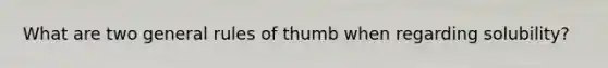 What are two general rules of thumb when regarding solubility?