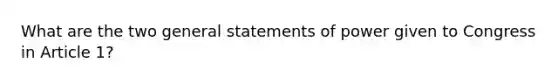 What are the two general statements of power given to Congress in Article 1?