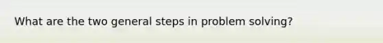 What are the two general steps in problem solving?