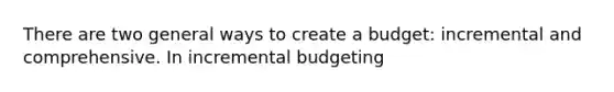 There are two general ways to create a budget: incremental and comprehensive. In incremental budgeting