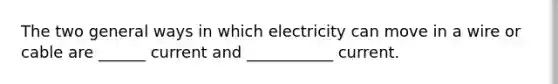 The two general ways in which electricity can move in a wire or cable are ______ current and ___________ current.