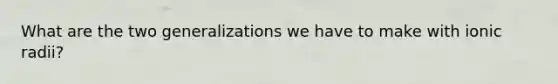 What are the two generalizations we have to make with ionic radii?