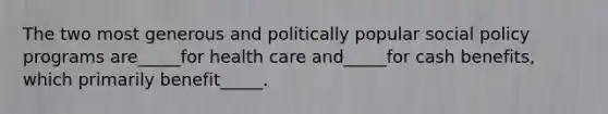 The two most generous and politically popular social policy programs are_____for health care and_____for cash benefits, which primarily benefit_____.