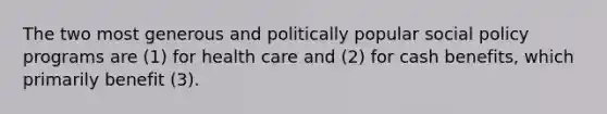 The two most generous and politically popular social policy programs are (1) for health care and (2) for cash benefits, which primarily benefit (3).