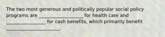 The two most generous and politically popular social policy programs are ___________________ for health care and _________________ for cash benefits, which primarily benefit _______________________.