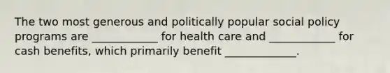 The two most generous and politically popular social policy programs are ____________ for health care and ____________ for cash benefits, which primarily benefit _____________.