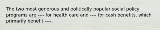 The two most generous and politically popular social policy programs are ---- for health care and ---- for cash benefits, which primarily benefit ----.