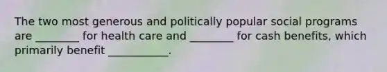 The two most generous and politically popular social programs are ________ for health care and ________ for cash benefits, which primarily benefit ___________.