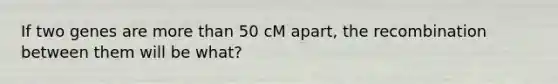 If two genes are more than 50 cM apart, the recombination between them will be what?