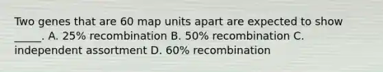 Two genes that are 60 map units apart are expected to show _____. A. 25% recombination B. 50% recombination C. independent assortment D. 60% recombination