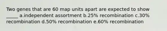 Two genes that are 60 map units apart are expected to show _____ a.independent assortment b.25% recombination c.30% recombination d.50% recombination e.60% recombination