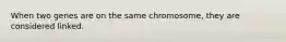 When two genes are on the same chromosome, they are considered linked.