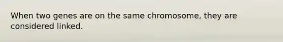 When two genes are on the same chromosome, they are considered linked.