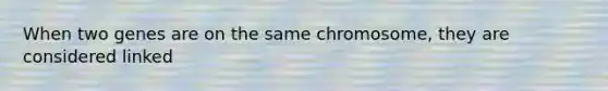 When two genes are on the same chromosome, they are considered linked